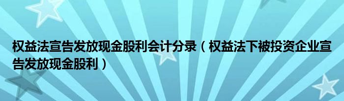 权益法宣告发放现金股利会计分录（权益法下被投资企业宣告发放现金股利）