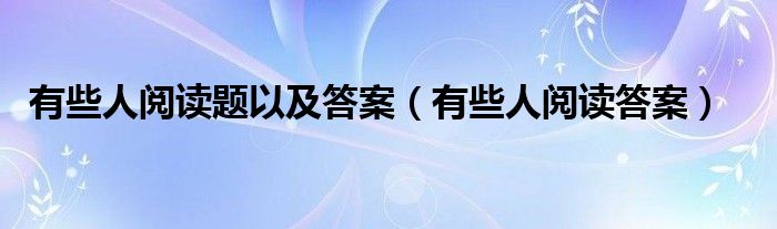 有些人阅读题以及答案（有些人阅读答案）