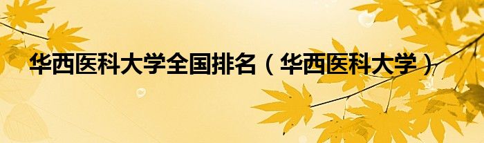 华西医科大学全国排名（华西医科大学）