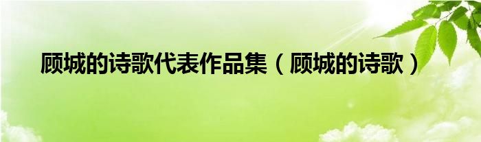 顾城的诗歌代表作品集（顾城的诗歌）