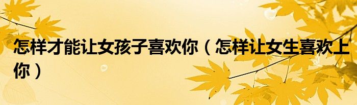 怎样才能让女孩子喜欢你（怎样让女生喜欢上你）