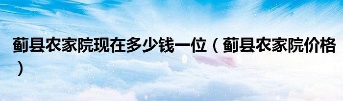 蓟县农家院现在多少钱一位（蓟县农家院价格）