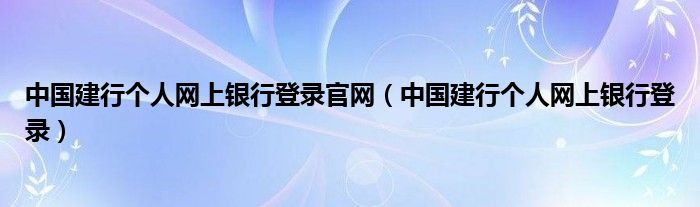 中国建行个人网上银行登录官网（中国建行个人网上银行登录）