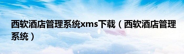 西软酒店管理系统xms下载（西软酒店管理系统）