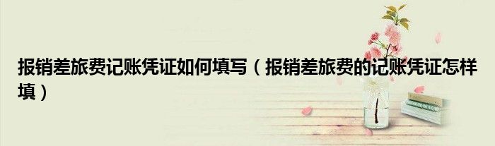 报销差旅费记账凭证如何填写（报销差旅费的记账凭证怎样填）