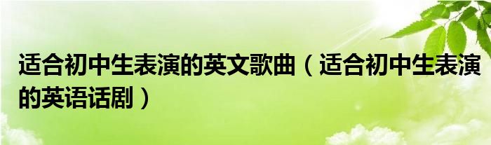 适合初中生表演的英文歌曲（适合初中生表演的英语话剧）