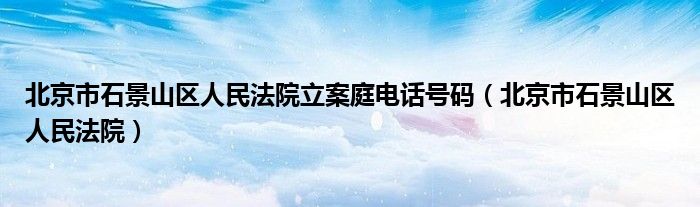 北京市石景山区人民法院立案庭电话号码（北京市石景山区人民法院）
