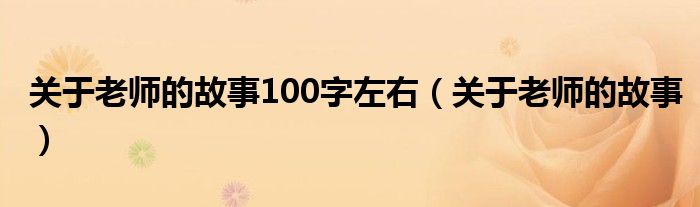 关于老师的故事100字左右（关于老师的故事）