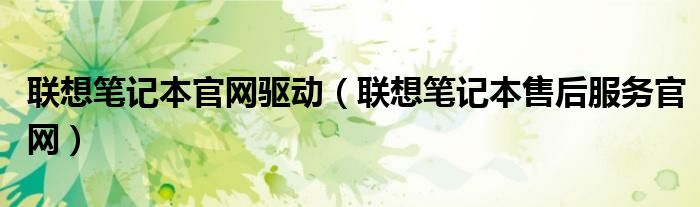 联想笔记本官网驱动（联想笔记本售后服务官网）