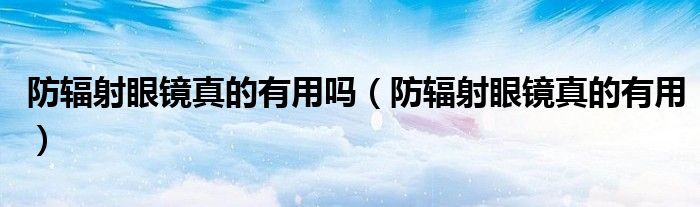 防辐射眼镜真的有用吗（防辐射眼镜真的有用）