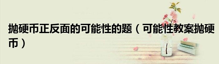 抛硬币正反面的可能性的题（可能性教案抛硬币）