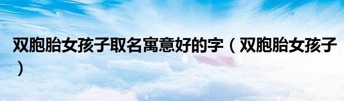 双胞胎女孩子取名寓意好的字（双胞胎女孩子）