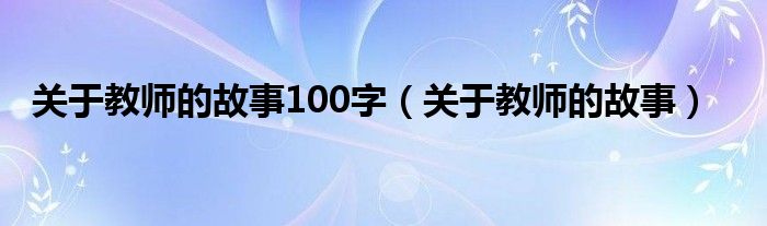 关于教师的故事100字（关于教师的故事）