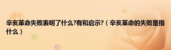 辛亥革命失败表明了什么?有和启示?（辛亥革命的失败是指什么）