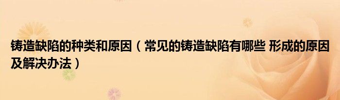 铸造缺陷的种类和原因（常见的铸造缺陷有哪些 形成的原因及解决办法）