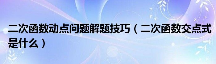 二次函数动点问题解题技巧（二次函数交点式是什么）