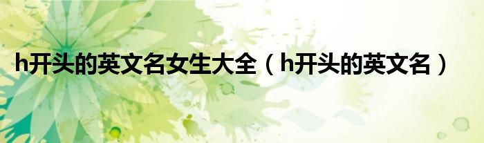 h开头的英文名女生大全（h开头的英文名）