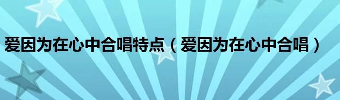 爱因为在心中合唱特点（爱因为在心中合唱）