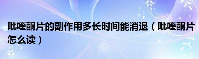 吡喹酮片的副作用多长时间能消退（吡喹酮片怎么读）