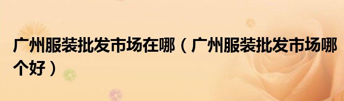 广州服装批发市场在哪（广州服装批发市场哪个好）