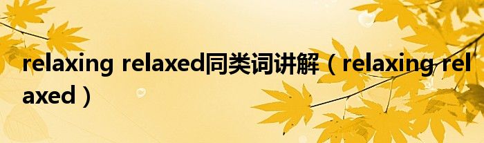 relaxing relaxed同类词讲解（relaxing relaxed）