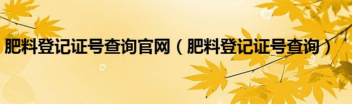 肥料登记证号查询官网（肥料登记证号查询）