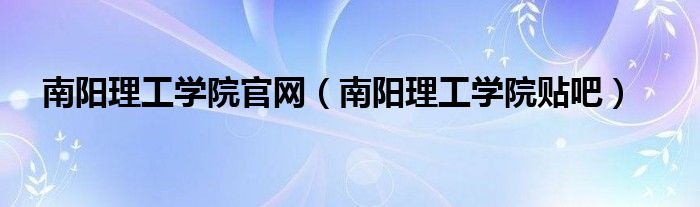 南阳理工学院官网（南阳理工学院贴吧）