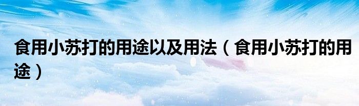 食用小苏打的用途以及用法（食用小苏打的用途）