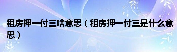 租房押一付三啥意思（租房押一付三是什么意思）