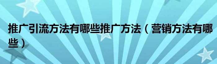 推广引流方法有哪些推广方法（营销方法有哪些）