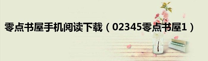零点书屋手机阅读下载（02345零点书屋1）