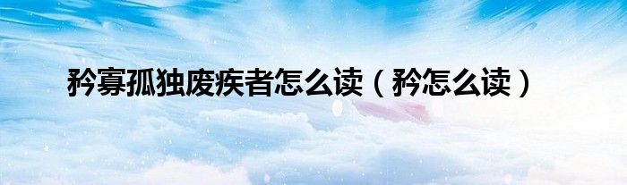 矜寡孤独废疾者怎么读（矜怎么读）
