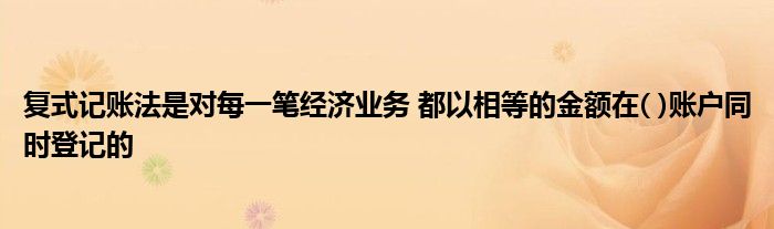 复式记账法是对每一笔经济业务 都以相等的金额在( )账户同时登记的