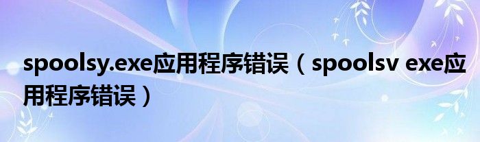spoolsy.exe应用程序错误（spoolsv exe应用程序错误）
