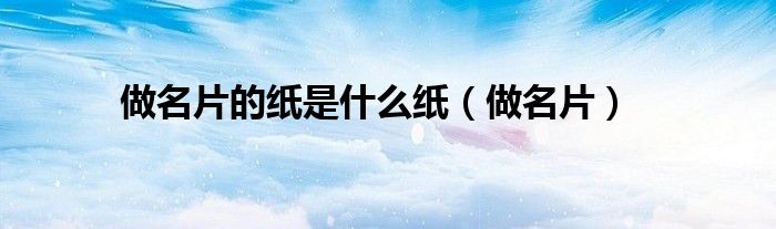 做名片的纸是什么纸（做名片）