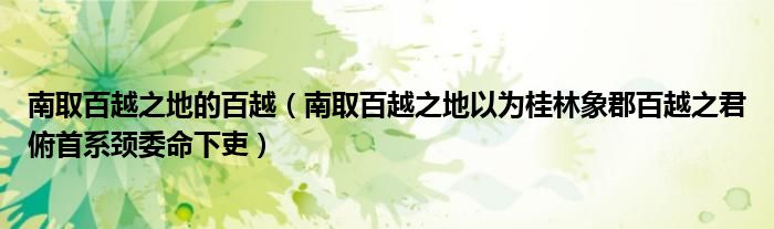 南取百越之地的百越（南取百越之地以为桂林象郡百越之君俯首系颈委命下吏）