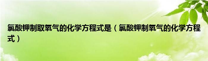 氯酸钾制取氧气的化学方程式是（氯酸钾制氧气的化学方程式）