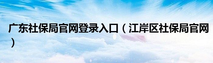 广东社保局官网登录入口（江岸区社保局官网）