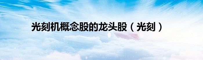 光刻机概念股的龙头股（光刻）