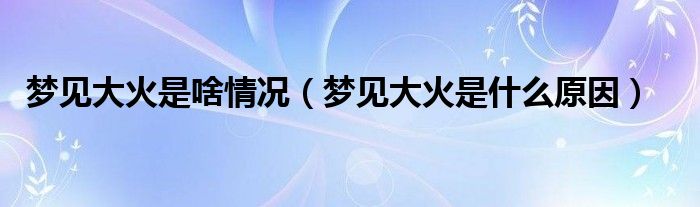 梦见大火是啥情况（梦见大火是什么原因）