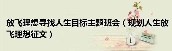 放飞理想寻找人生目标主题班会（规划人生放飞理想征文）