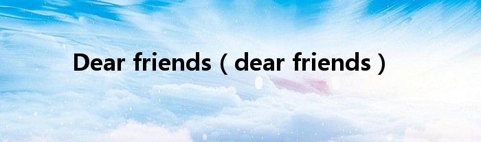 Dear friends（dear friends）