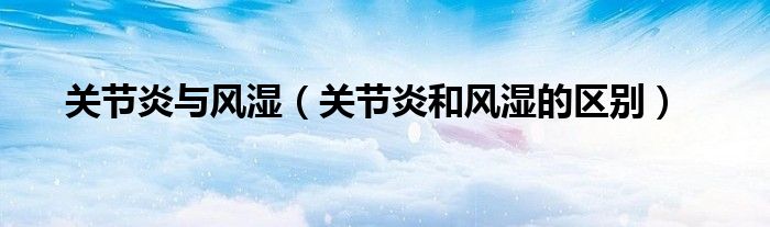 关节炎与风湿（关节炎和风湿的区别）