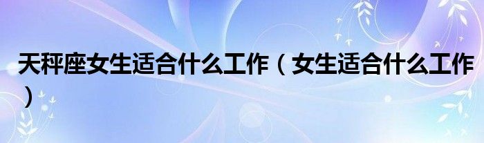 天秤座女生适合什么工作（女生适合什么工作）