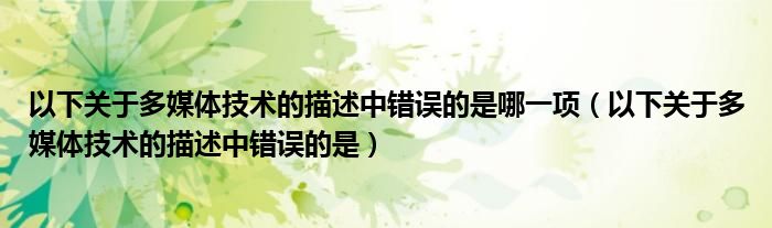 以下关于多媒体技术的描述中错误的是哪一项（以下关于多媒体技术的描述中错误的是）