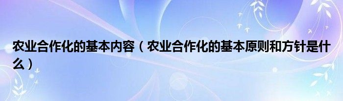 农业合作化的基本内容（农业合作化的基本原则和方针是什么）