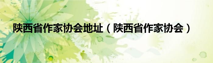 陕西省作家协会地址（陕西省作家协会）