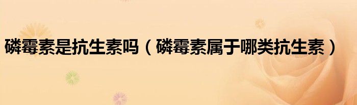 磷霉素是抗生素吗（磷霉素属于哪类抗生素）