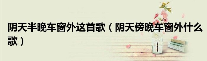 阴天半晚车窗外这首歌（阴天傍晚车窗外什么歌）