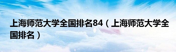 上海师范大学全国排名84（上海师范大学全国排名）